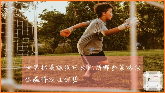 世界杯滚球技巧大比拼哪些策略助你赢得投注优势
