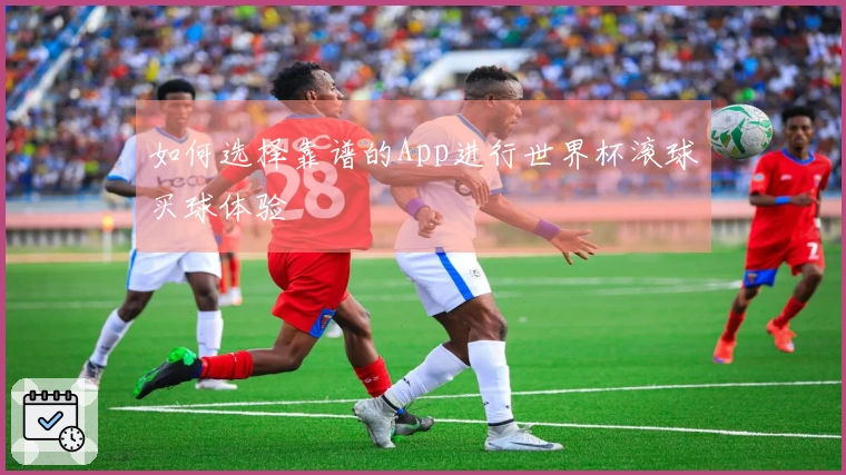 如何选择靠谱的App进行世界杯滚球买球体验
