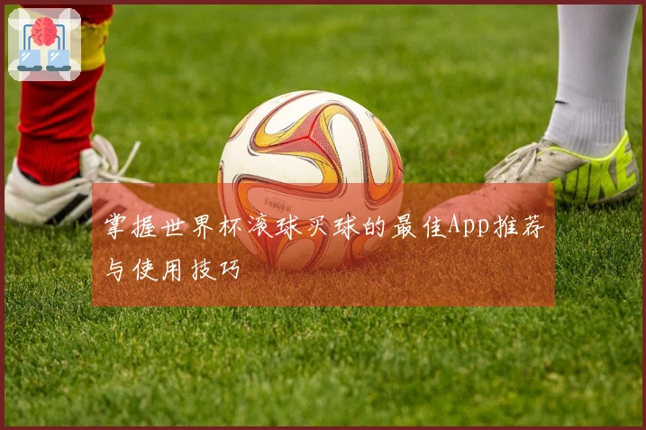 掌握世界杯滚球买球的最佳App推荐与使用技巧