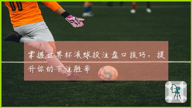 掌握世界杯滚球投注盘口技巧，提升你的下注胜率