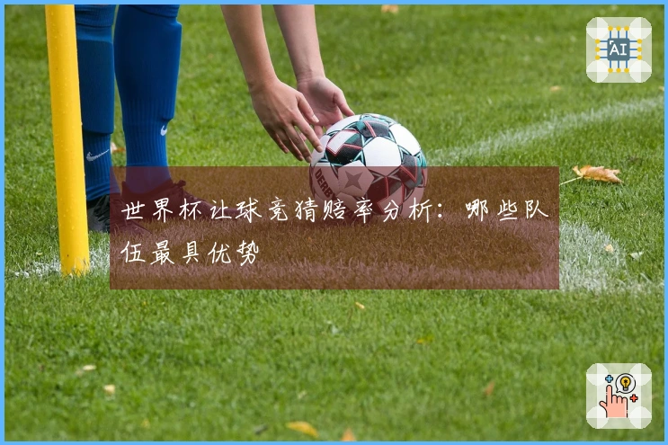 世界杯让球竞猜赔率分析：哪些队伍最具优势