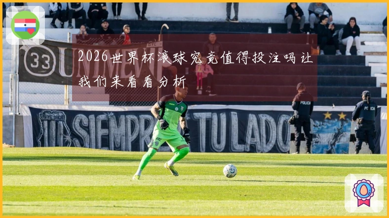 2026世界杯滚球究竟值得投注吗让我们来看看分析