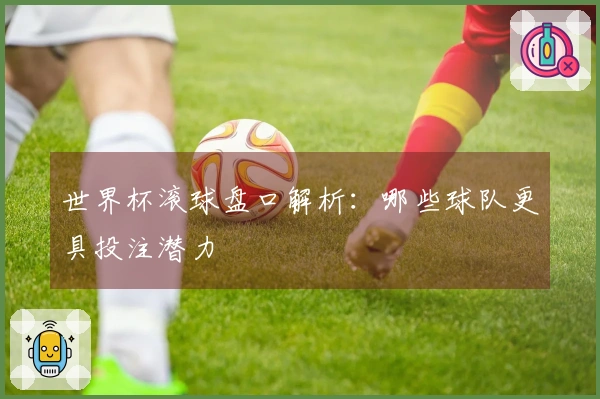 世界杯滚球盘口解析：哪些球队更具投注潜力