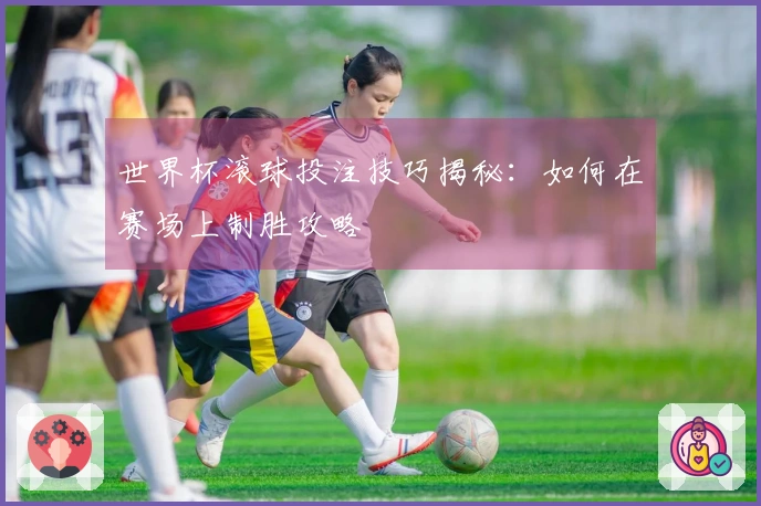 世界杯滚球投注技巧揭秘：如何在赛场上制胜攻略
