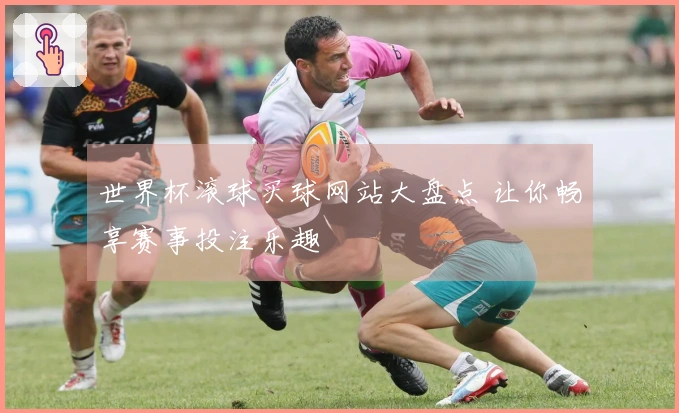 世界杯滚球买球网站大盘点 让你畅享赛事投注乐趣