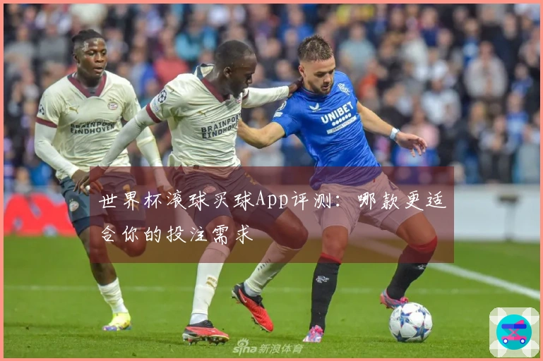 世界杯滚球买球App评测：哪款更适合你的投注需求