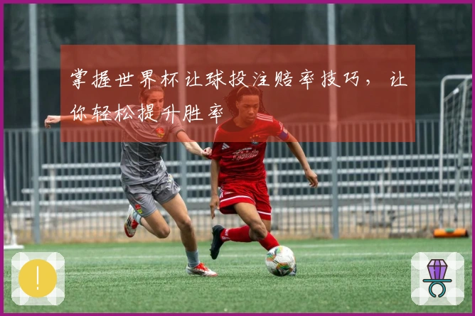 掌握世界杯让球投注赔率技巧，让你轻松提升胜率