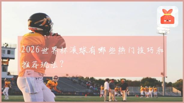 2026世界杯滚球有哪些热门技巧和推荐玩法？