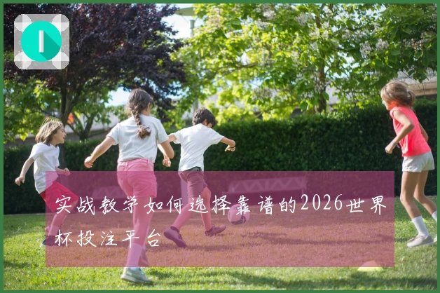 实战教学如何选择靠谱的2026世界杯投注平台