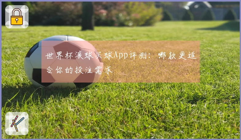 世界杯滚球买球App评测：哪款更适合你的投注需求