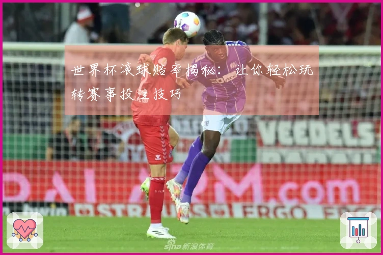 世界杯滚球赔率揭秘：让你轻松玩转赛事投注技巧